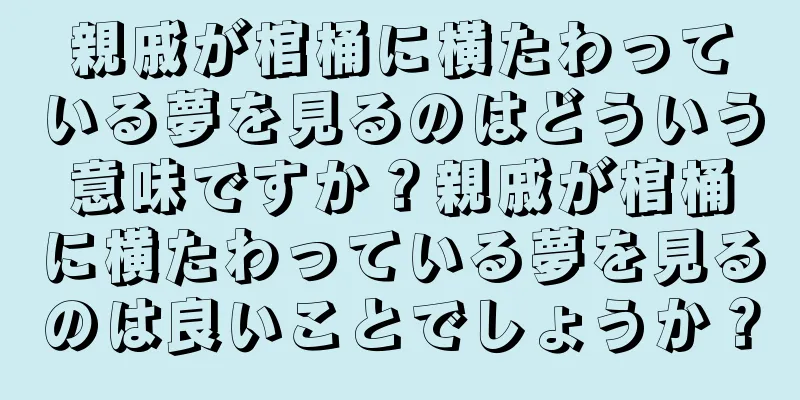 親戚が棺桶に横たわっている夢を見るのはどういう意味ですか？親戚が棺桶に横たわっている夢を見るのは良いことでしょうか？