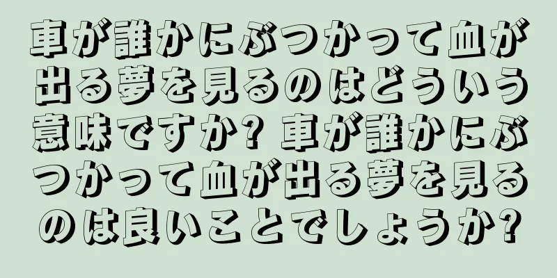 車が誰かにぶつかって血が出る夢を見るのはどういう意味ですか? 車が誰かにぶつかって血が出る夢を見るのは良いことでしょうか?