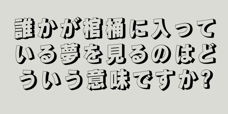 誰かが棺桶に入っている夢を見るのはどういう意味ですか?