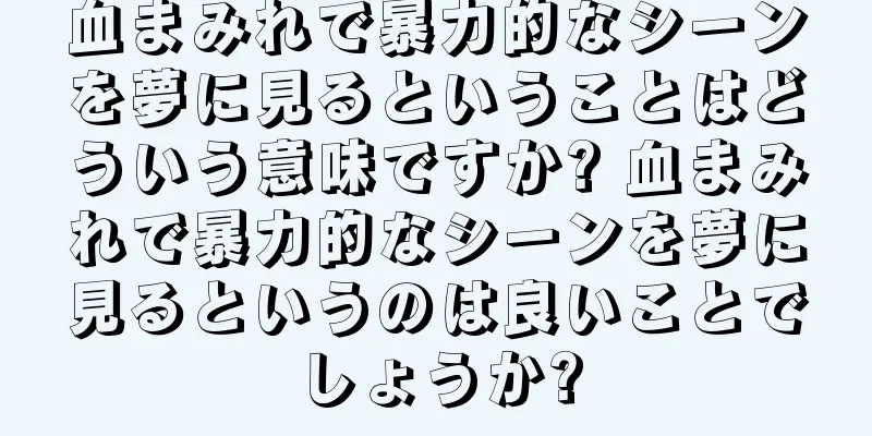 血まみれで暴力的なシーンを夢に見るということはどういう意味ですか? 血まみれで暴力的なシーンを夢に見るというのは良いことでしょうか?
