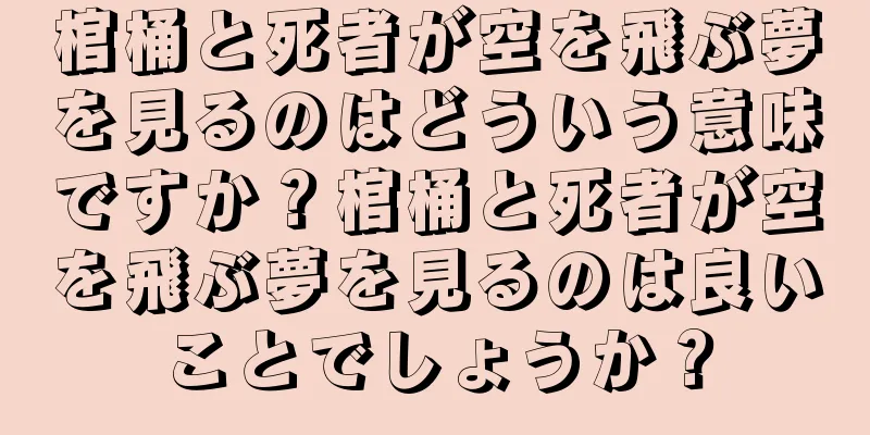 棺桶と死者が空を飛ぶ夢を見るのはどういう意味ですか？棺桶と死者が空を飛ぶ夢を見るのは良いことでしょうか？