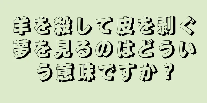 羊を殺して皮を剥ぐ夢を見るのはどういう意味ですか？
