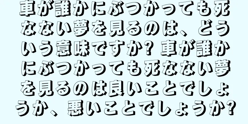車が誰かにぶつかっても死なない夢を見るのは、どういう意味ですか? 車が誰かにぶつかっても死なない夢を見るのは良いことでしょうか、悪いことでしょうか?
