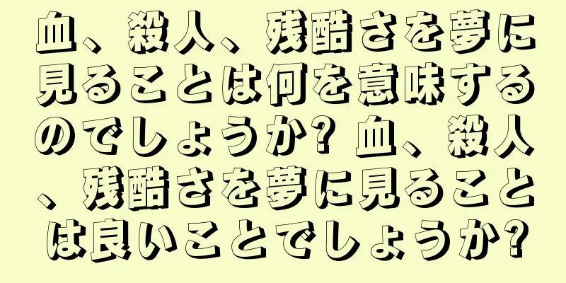 血、殺人、残酷さを夢に見ることは何を意味するのでしょうか? 血、殺人、残酷さを夢に見ることは良いことでしょうか?