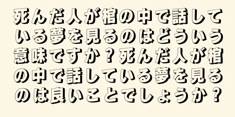 死んだ人が棺の中で話している夢を見るのはどういう意味ですか？死んだ人が棺の中で話している夢を見るのは良いことでしょうか？
