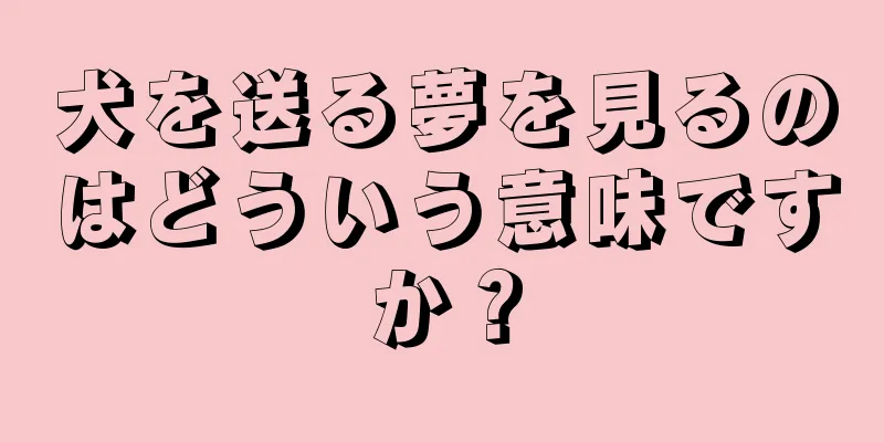 犬を送る夢を見るのはどういう意味ですか？
