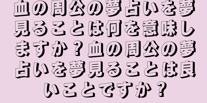 血の周公の夢占いを夢見ることは何を意味しますか？血の周公の夢占いを夢見ることは良いことですか？