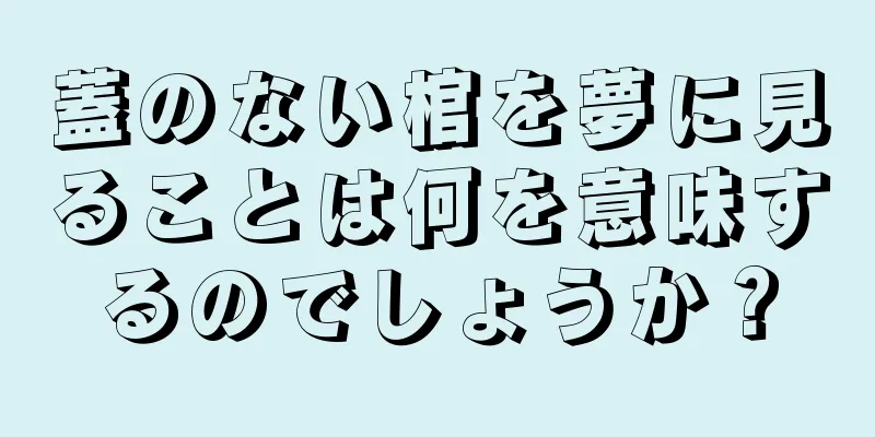 蓋のない棺を夢に見ることは何を意味するのでしょうか？
