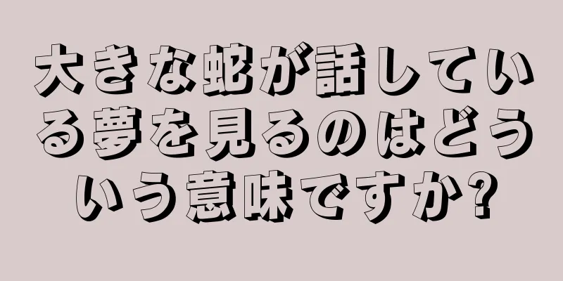 大きな蛇が話している夢を見るのはどういう意味ですか?