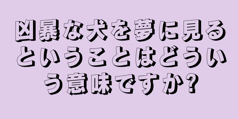 凶暴な犬を夢に見るということはどういう意味ですか?