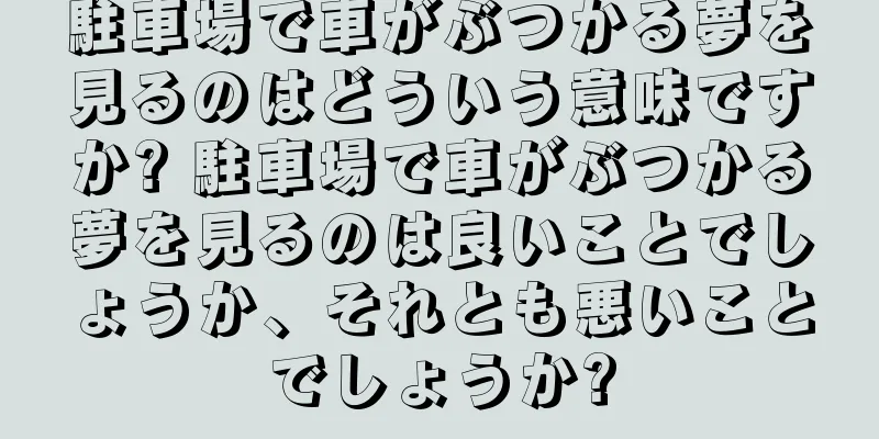 駐車場で車がぶつかる夢を見るのはどういう意味ですか? 駐車場で車がぶつかる夢を見るのは良いことでしょうか、それとも悪いことでしょうか?