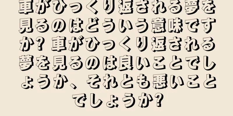 車がひっくり返される夢を見るのはどういう意味ですか? 車がひっくり返される夢を見るのは良いことでしょうか、それとも悪いことでしょうか?