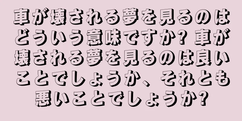 車が壊される夢を見るのはどういう意味ですか? 車が壊される夢を見るのは良いことでしょうか、それとも悪いことでしょうか?
