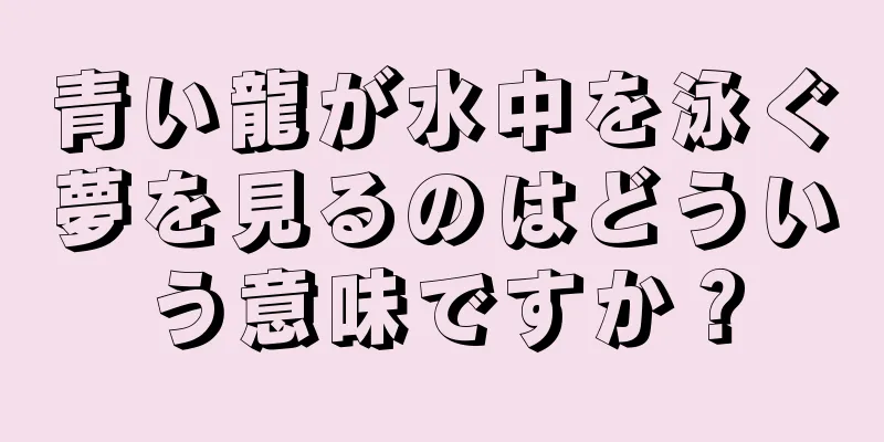 青い龍が水中を泳ぐ夢を見るのはどういう意味ですか？
