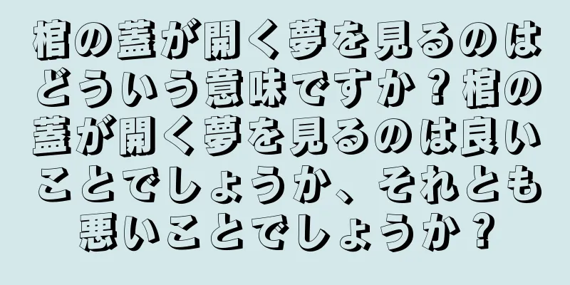 棺の蓋が開く夢を見るのはどういう意味ですか？棺の蓋が開く夢を見るのは良いことでしょうか、それとも悪いことでしょうか？
