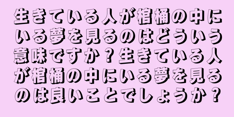 生きている人が棺桶の中にいる夢を見るのはどういう意味ですか？生きている人が棺桶の中にいる夢を見るのは良いことでしょうか？