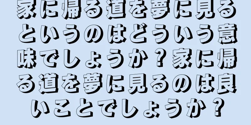 家に帰る道を夢に見るというのはどういう意味でしょうか？家に帰る道を夢に見るのは良いことでしょうか？