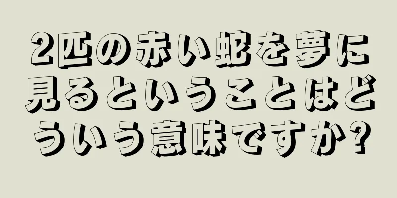 2匹の赤い蛇を夢に見るということはどういう意味ですか?