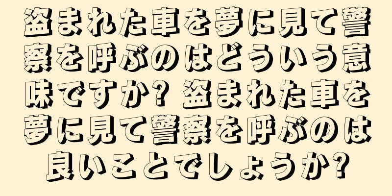 盗まれた車を夢に見て警察を呼ぶのはどういう意味ですか? 盗まれた車を夢に見て警察を呼ぶのは良いことでしょうか?