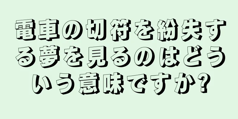 電車の切符を紛失する夢を見るのはどういう意味ですか?