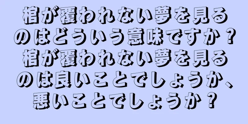 棺が覆われない夢を見るのはどういう意味ですか？棺が覆われない夢を見るのは良いことでしょうか、悪いことでしょうか？