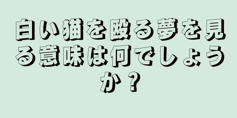 白い猫を殴る夢を見る意味は何でしょうか？