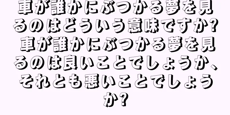 車が誰かにぶつかる夢を見るのはどういう意味ですか? 車が誰かにぶつかる夢を見るのは良いことでしょうか、それとも悪いことでしょうか?