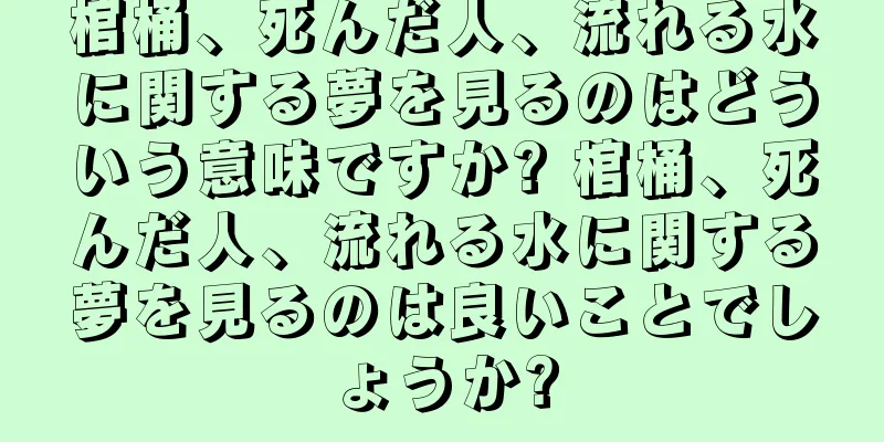 棺桶、死んだ人、流れる水に関する夢を見るのはどういう意味ですか? 棺桶、死んだ人、流れる水に関する夢を見るのは良いことでしょうか?