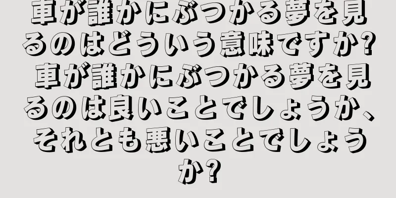 車が誰かにぶつかる夢を見るのはどういう意味ですか? 車が誰かにぶつかる夢を見るのは良いことでしょうか、それとも悪いことでしょうか?