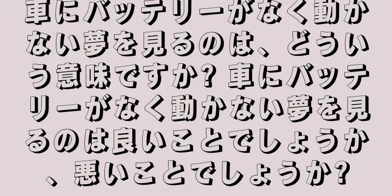 車にバッテリーがなく動かない夢を見るのは、どういう意味ですか? 車にバッテリーがなく動かない夢を見るのは良いことでしょうか、悪いことでしょうか?