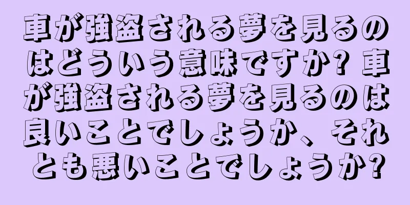 車が強盗される夢を見るのはどういう意味ですか? 車が強盗される夢を見るのは良いことでしょうか、それとも悪いことでしょうか?