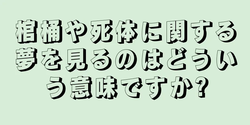 棺桶や死体に関する夢を見るのはどういう意味ですか?