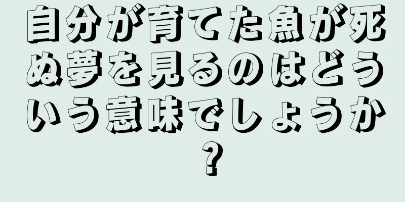 自分が育てた魚が死ぬ夢を見るのはどういう意味でしょうか？