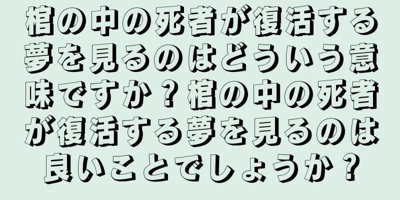 棺の中の死者が復活する夢を見るのはどういう意味ですか？棺の中の死者が復活する夢を見るのは良いことでしょうか？