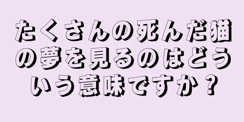 たくさんの死んだ猫の夢を見るのはどういう意味ですか？