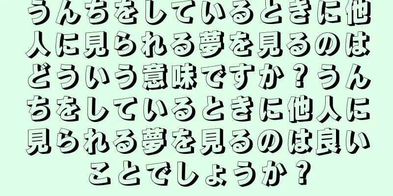 うんちをしているときに他人に見られる夢を見るのはどういう意味ですか？うんちをしているときに他人に見られる夢を見るのは良いことでしょうか？
