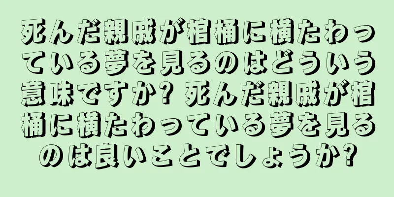 死んだ親戚が棺桶に横たわっている夢を見るのはどういう意味ですか? 死んだ親戚が棺桶に横たわっている夢を見るのは良いことでしょうか?