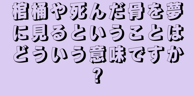 棺桶や死んだ骨を夢に見るということはどういう意味ですか?