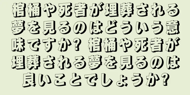 棺桶や死者が埋葬される夢を見るのはどういう意味ですか? 棺桶や死者が埋葬される夢を見るのは良いことでしょうか?