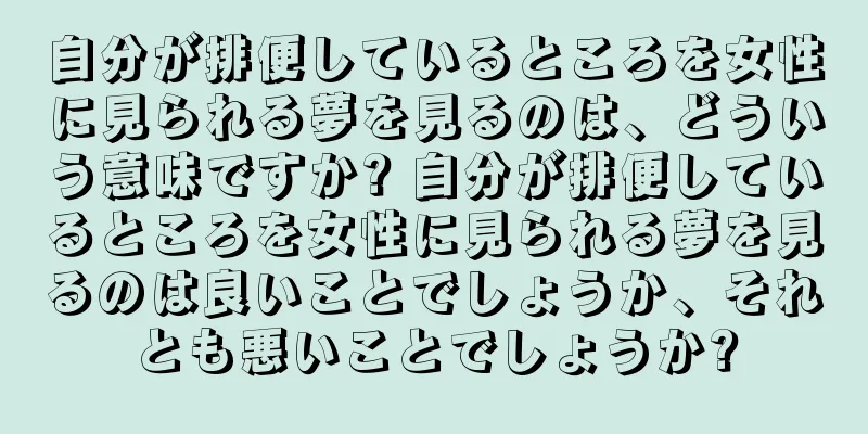 自分が排便しているところを女性に見られる夢を見るのは、どういう意味ですか? 自分が排便しているところを女性に見られる夢を見るのは良いことでしょうか、それとも悪いことでしょうか?