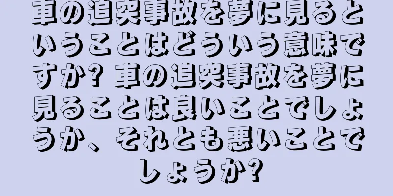 車の追突事故を夢に見るということはどういう意味ですか? 車の追突事故を夢に見ることは良いことでしょうか、それとも悪いことでしょうか?