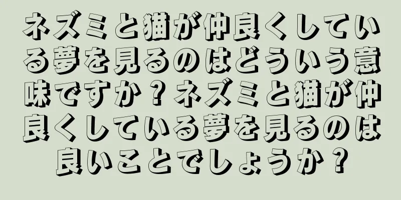 ネズミと猫が仲良くしている夢を見るのはどういう意味ですか？ネズミと猫が仲良くしている夢を見るのは良いことでしょうか？