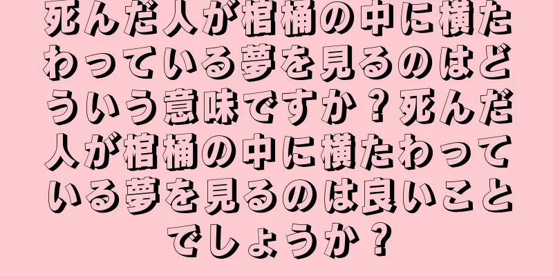 死んだ人が棺桶の中に横たわっている夢を見るのはどういう意味ですか？死んだ人が棺桶の中に横たわっている夢を見るのは良いことでしょうか？