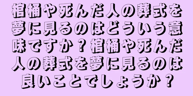 棺桶や死んだ人の葬式を夢に見るのはどういう意味ですか？棺桶や死んだ人の葬式を夢に見るのは良いことでしょうか？