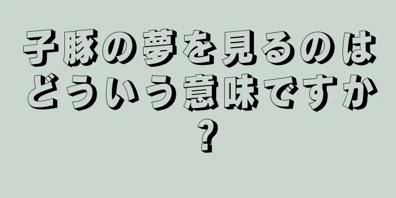 子豚の夢を見るのはどういう意味ですか？