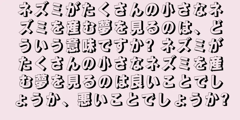 ネズミがたくさんの小さなネズミを産む夢を見るのは、どういう意味ですか? ネズミがたくさんの小さなネズミを産む夢を見るのは良いことでしょうか、悪いことでしょうか?