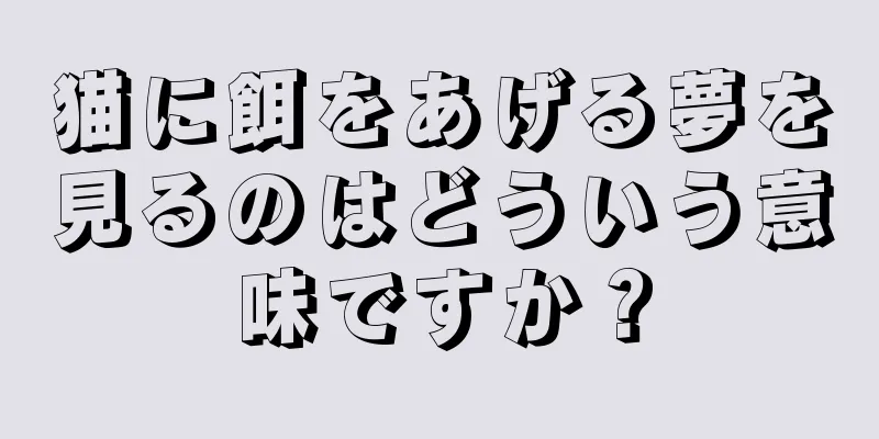 猫に餌をあげる夢を見るのはどういう意味ですか？