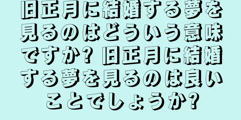 旧正月に結婚する夢を見るのはどういう意味ですか? 旧正月に結婚する夢を見るのは良いことでしょうか?