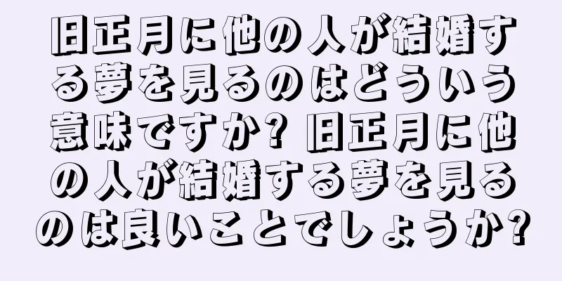 旧正月に他の人が結婚する夢を見るのはどういう意味ですか? 旧正月に他の人が結婚する夢を見るのは良いことでしょうか?