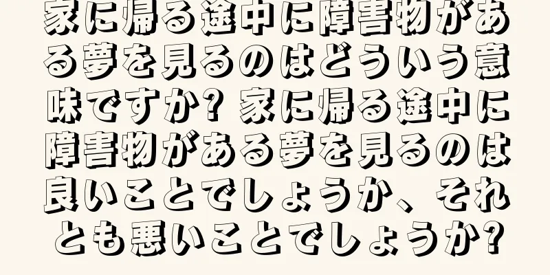 家に帰る途中に障害物がある夢を見るのはどういう意味ですか? 家に帰る途中に障害物がある夢を見るのは良いことでしょうか、それとも悪いことでしょうか?